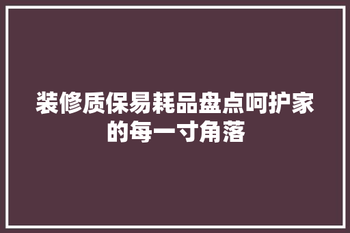 装修质保易耗品盘点呵护家的每一寸角落