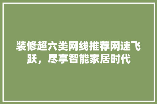 装修超六类网线推荐网速飞跃，尽享智能家居时代