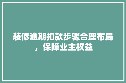 装修逾期扣款步骤合理布局，保障业主权益