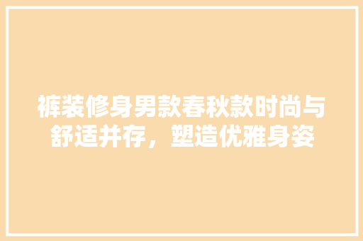 裤装修身男款春秋款时尚与舒适并存，塑造优雅身姿