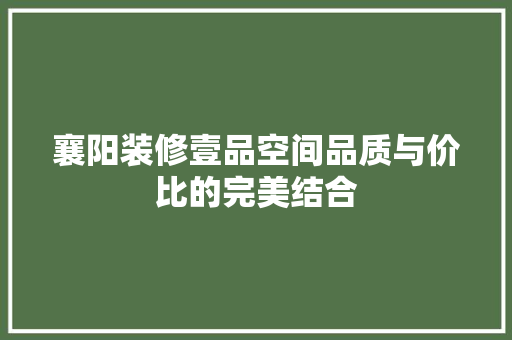 襄阳装修壹品空间品质与价比的完美结合