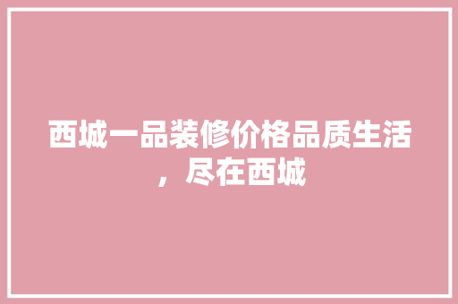 西城一品装修价格品质生活，尽在西城