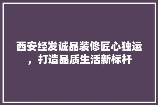 西安经发诚品装修匠心独运，打造品质生活新标杆