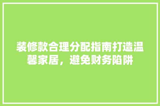装修款合理分配指南打造温馨家居，避免财务陷阱