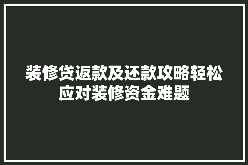 装修贷返款及还款攻略轻松应对装修资金难题  第1张