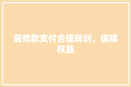装修款支付合理规划，保障权益
