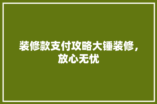 装修款支付攻略大锤装修，放心无忧