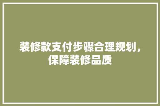 装修款支付步骤合理规划，保障装修品质