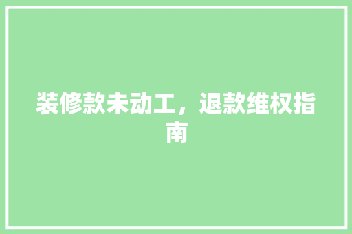 装修款未动工，退款维权指南  第1张