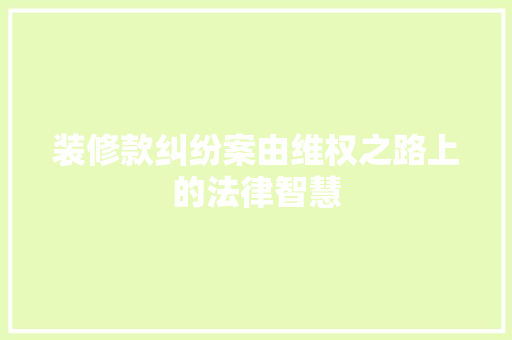 装修款纠纷案由维权之路上的法律智慧