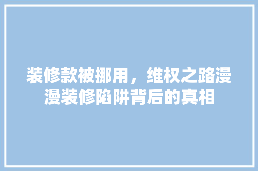 装修款被挪用，维权之路漫漫装修陷阱背后的真相