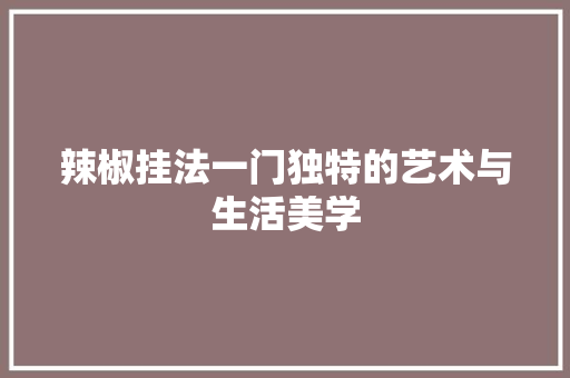 辣椒挂法一门独特的艺术与生活美学