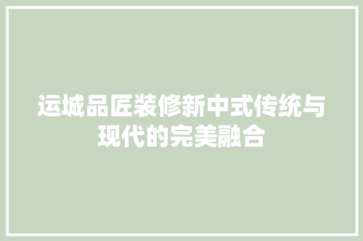 运城品匠装修新中式传统与现代的完美融合