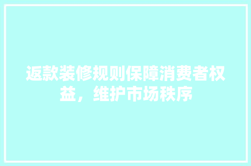 返款装修规则保障消费者权益，维护市场秩序