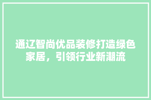 通辽智尚优品装修打造绿色家居，引领行业新潮流