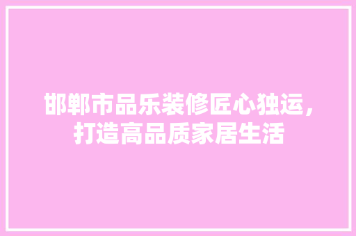 邯郸市品乐装修匠心独运，打造高品质家居生活