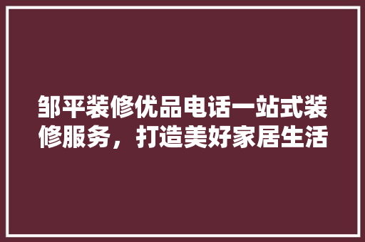 邹平装修优品电话一站式装修服务，打造美好家居生活