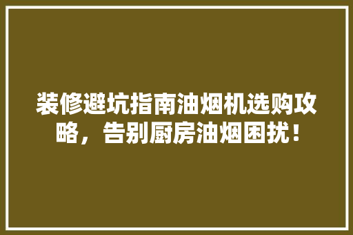 装修避坑指南油烟机选购攻略，告别厨房油烟困扰！