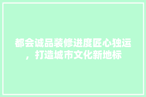 都会诚品装修进度匠心独运，打造城市文化新地标