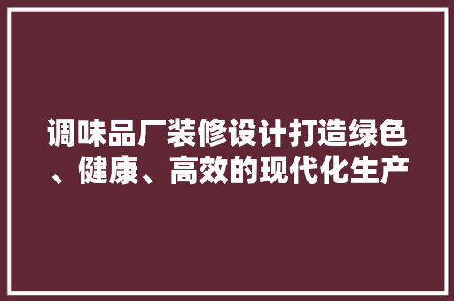 调味品厂装修设计打造绿色、健康、高效的现代化生产环境