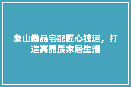 象山尚品宅配匠心独运，打造高品质家居生活
