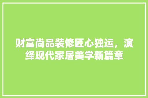 财富尚品装修匠心独运，演绎现代家居美学新篇章