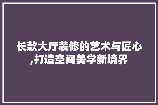 长款大厅装修的艺术与匠心,打造空间美学新境界