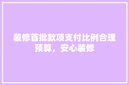 装修首批款项支付比例合理预算，安心装修  第1张