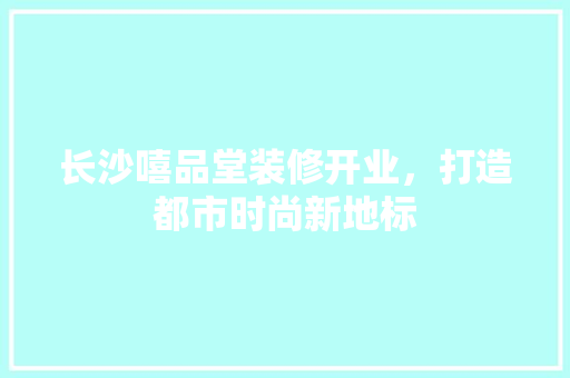 长沙嘻品堂装修开业，打造都市时尚新地标