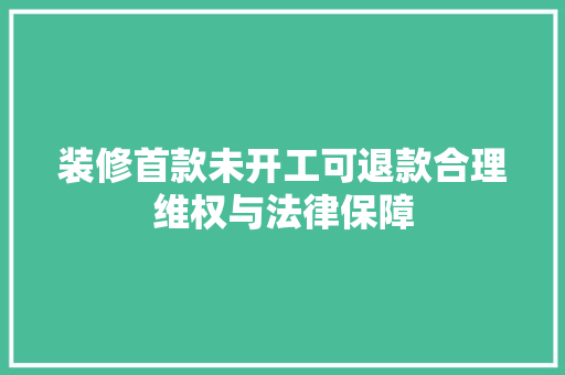 装修首款未开工可退款合理维权与法律保障