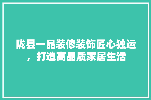 陇县一品装修装饰匠心独运，打造高品质家居生活
