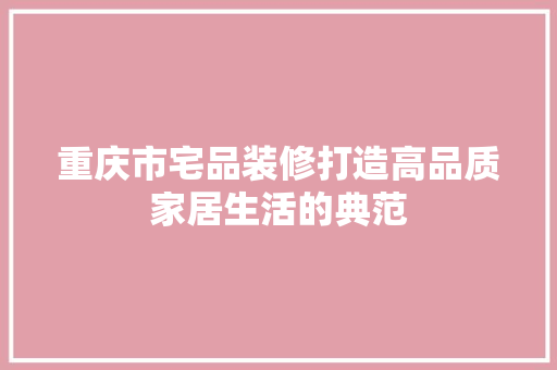重庆市宅品装修打造高品质家居生活的典范