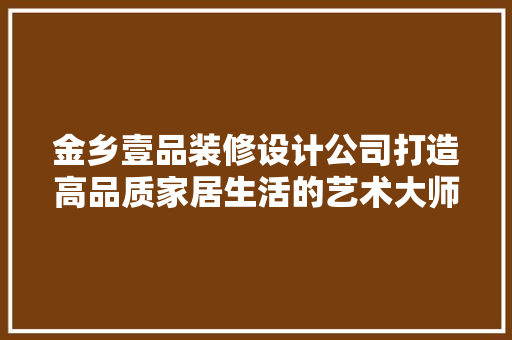 金乡壹品装修设计公司打造高品质家居生活的艺术大师