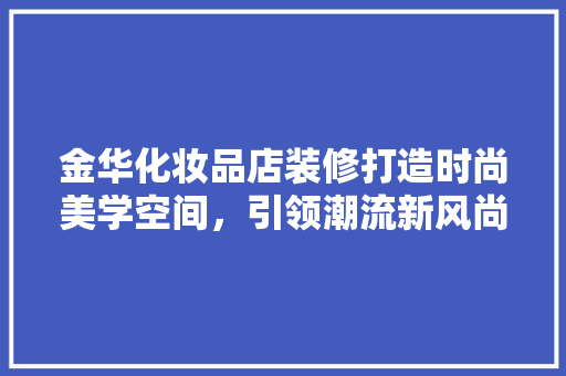金华化妆品店装修打造时尚美学空间，引领潮流新风尚  第1张
