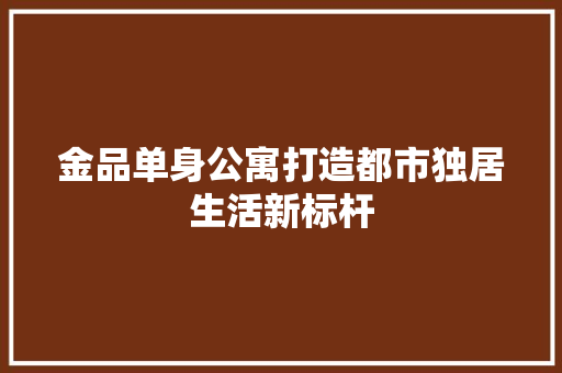 金品单身公寓打造都市独居生活新标杆