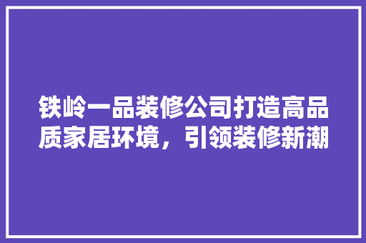 铁岭一品装修公司打造高品质家居环境，引领装修新潮流