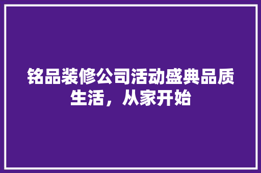 铭品装修公司活动盛典品质生活，从家开始