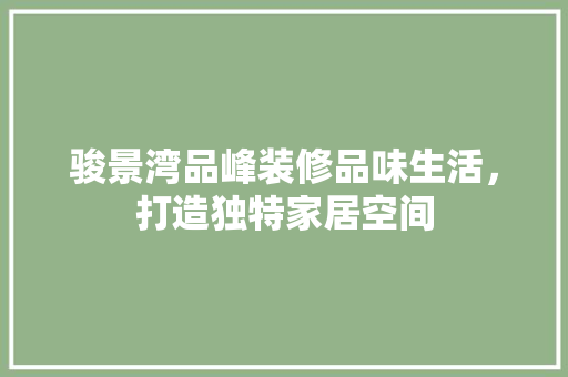 骏景湾品峰装修品味生活，打造独特家居空间
