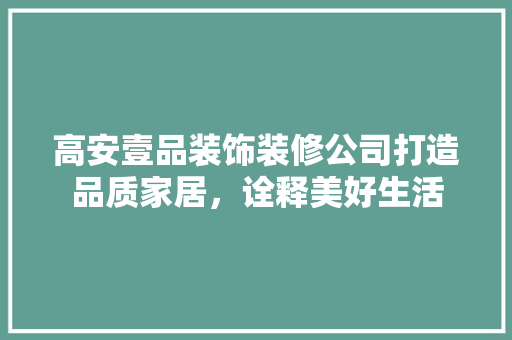 高安壹品装饰装修公司打造品质家居，诠释美好生活