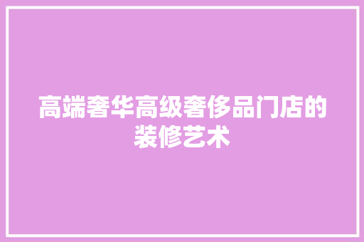 高端奢华高级奢侈品门店的装修艺术  第1张