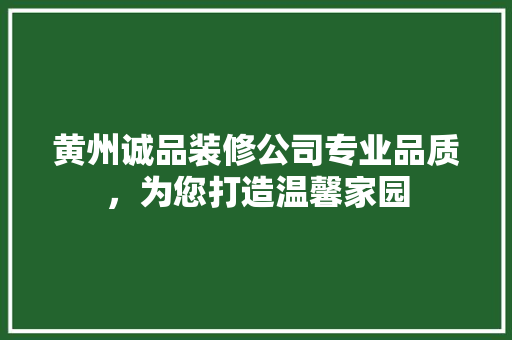黄州诚品装修公司专业品质，为您打造温馨家园