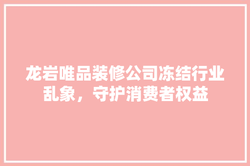 龙岩唯品装修公司冻结行业乱象，守护消费者权益