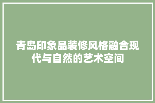 青岛印象品装修风格融合现代与自然的艺术空间