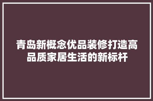 青岛新概念优品装修打造高品质家居生活的新标杆