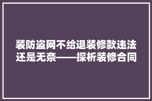 装防盗网不给退装修款违法还是无奈——探析装修合同纠纷中的法律问题  第1张