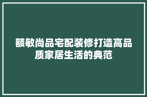 额敏尚品宅配装修打造高品质家居生活的典范