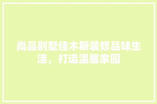 尚品别墅佳木斯装修品味生活，打造温馨家园