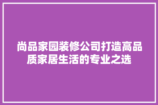 尚品家园装修公司打造高品质家居生活的专业之选