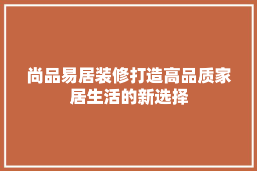 尚品易居装修打造高品质家居生活的新选择