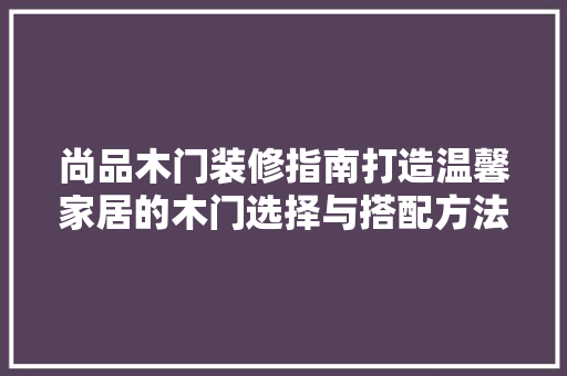 尚品木门装修指南打造温馨家居的木门选择与搭配方法